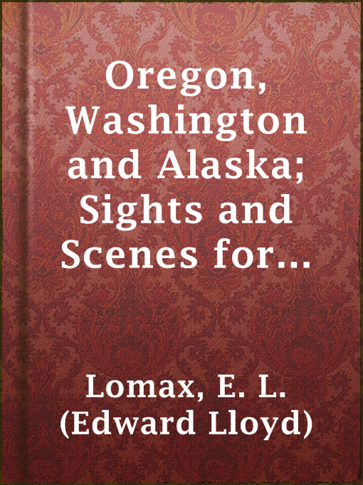 Title details for Oregon, Washington and Alaska; Sights and Scenes for the Tourist by E. L. (Edward Lloyd) Lomax - Available